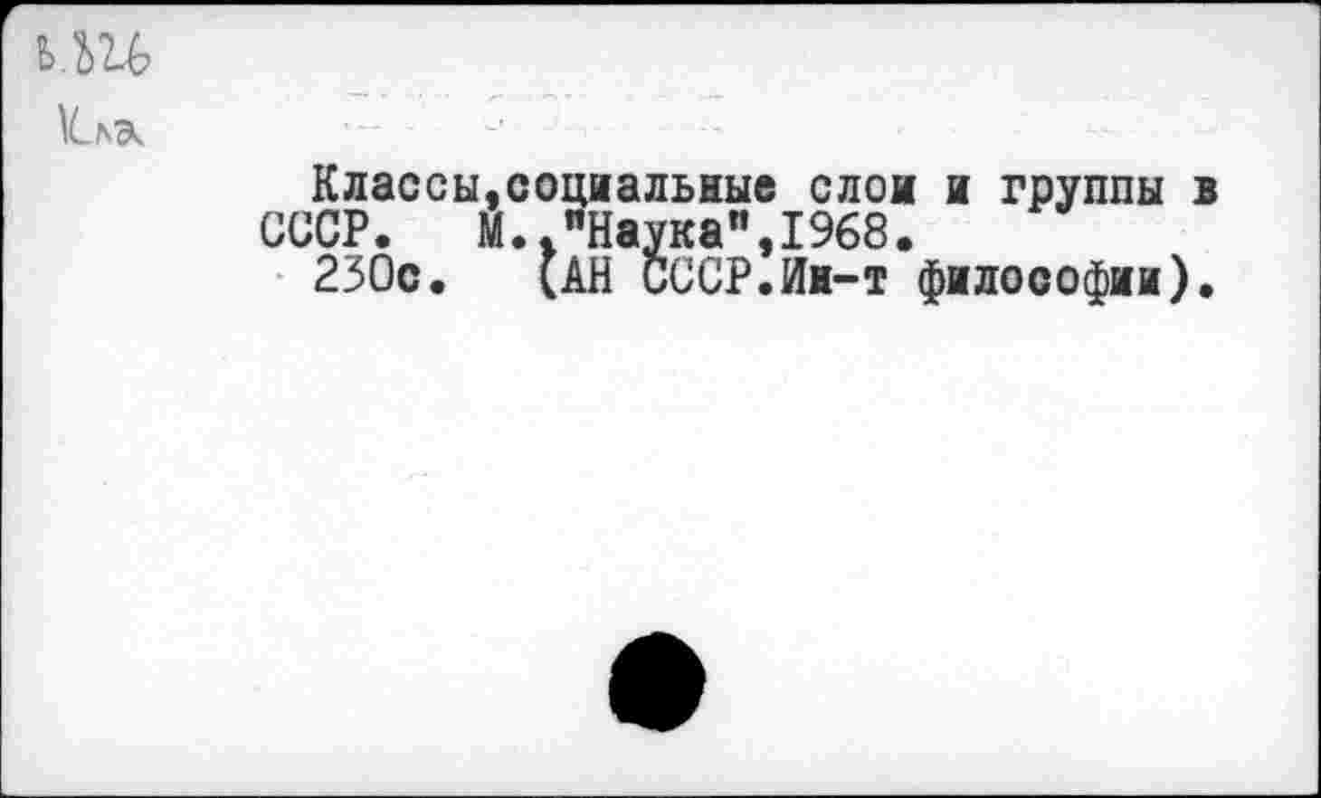 ﻿Классы,социальные слои и группы СССР. М. "Наука",1968.
230с. (АН СССР.Ин-т философии)